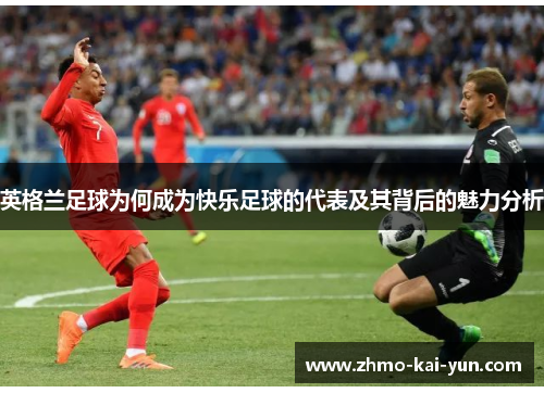 英格兰足球为何成为快乐足球的代表及其背后的魅力分析 英格兰足球为何成为快乐足球的代表及其背后的魅力分析