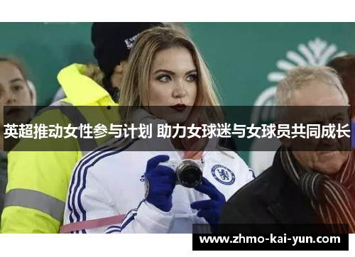 英超推动女性参与计划 助力女球迷与女球员共同成长 英超推动女性参与计划 助力女球迷与女球员共同成长