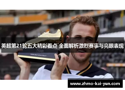 英超第21轮五大精彩看点 全面解析激烈赛事与亮眼表现 英超第21轮五大精彩看点 全面解析激烈赛事与亮眼表现