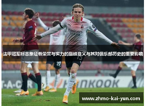 法甲冠军标志象征着荣誉与实力的巅峰意义与其对俱乐部历史的重要影响 法甲冠军标志象征着荣誉与实力的巅峰意义与其对俱乐部历史的重要影响