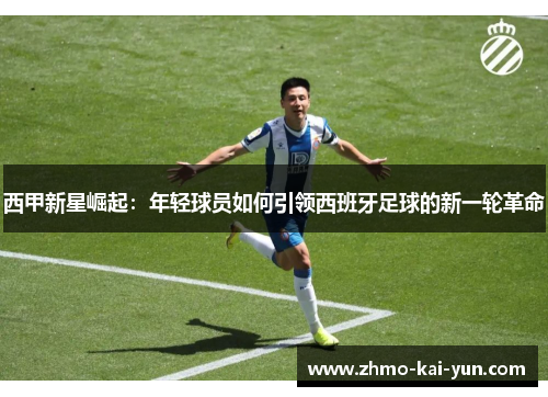 西甲新星崛起:年轻球员如何引领西班牙足球的新一轮革命 西甲新星崛起:年轻球员如何引领西班牙足球的新一轮革命