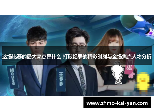 这场比赛的最大亮点是什么 打破纪录的精彩时刻与全场焦点人物分析