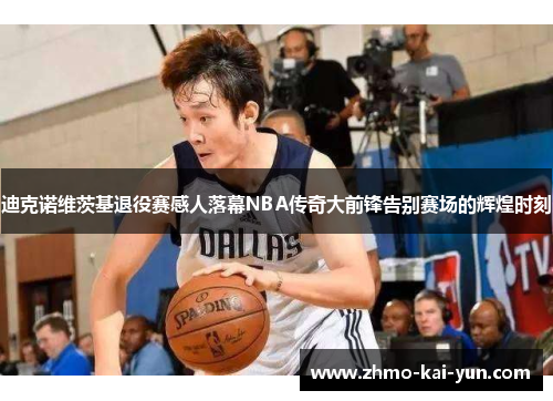 迪克诺维茨基退役赛感人落幕NBA传奇大前锋告别赛场的辉煌时刻