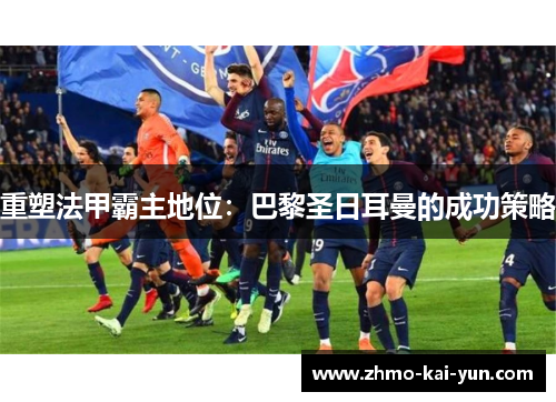 重塑法甲霸主地位:巴黎圣日耳曼的成功策略 重塑法甲霸主地位:巴黎圣日耳曼的成功策略