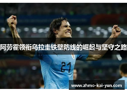 阿劳霍领衔乌拉圭铁壁防线的崛起与坚守之路 阿劳霍领衔乌拉圭铁壁防线的崛起与坚守之路