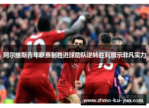 阿尔维斯青年联赛制胜进球助队逆转胜利展示非凡实力 阿尔维斯青年联赛制胜进球助队逆转胜利展示非凡实力