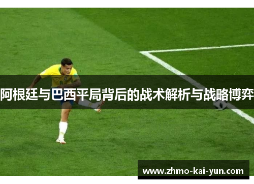 阿根廷与巴西平局背后的战术解析与战略博弈 阿根廷与巴西平局背后的战术解析与战略博弈
