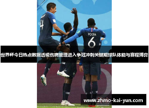 世界杯今日热点数据透视伤病管理进入争冠冲刺关键期球队体能与赛程博弈 世界杯今日热点数据透视伤病管理进入争冠冲刺关键期球队体能与赛程博弈