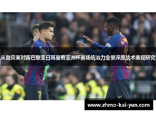 从登贝莱对阵巴黎圣日耳曼看亚洲杯赛场统治力全景深度战术表现研究