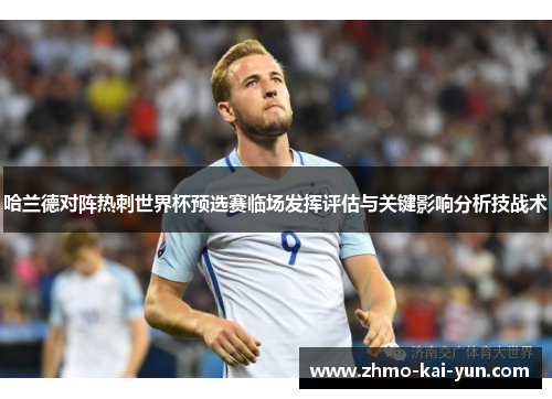 哈兰德对阵热刺世界杯预选赛临场发挥评估与关键影响分析技战术 哈兰德对阵热刺世界杯预选赛临场发挥评估与关键影响分析技战术