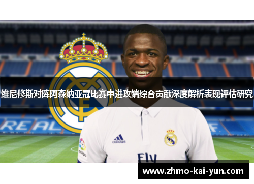 维尼修斯对阵阿森纳亚冠比赛中进攻端综合贡献深度解析表现评估研究 维尼修斯对阵阿森纳亚冠比赛中进攻端综合贡献深度解析表现评估研究