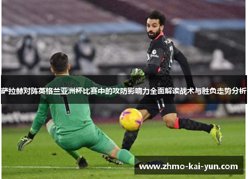 萨拉赫对阵英格兰亚洲杯比赛中的攻防影响力全面解读战术与胜负走势分析