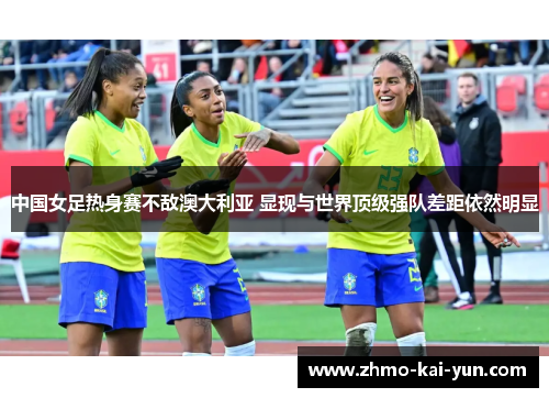 中国女足热身赛不敌澳大利亚 显现与世界顶级强队差距依然明显