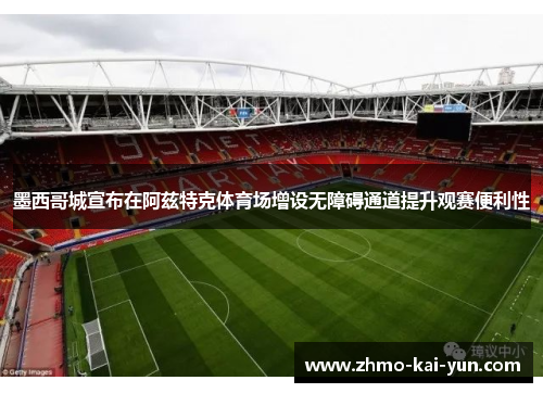 墨西哥城宣布在阿兹特克体育场增设无障碍通道提升观赛便利性