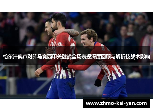恰尔汗奥卢对阵马竞西甲关键战全场表现深度回顾与解析技战术影响