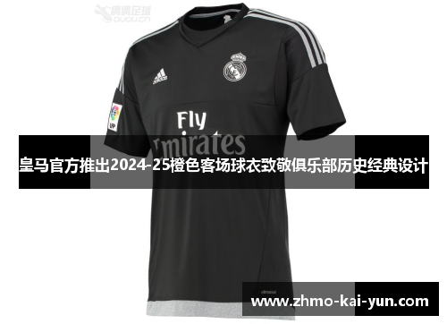皇马官方推出2024-25橙色客场球衣致敬俱乐部历史经典设计