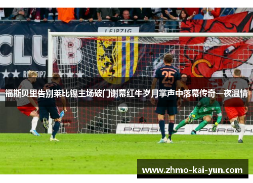 福斯贝里告别莱比锡主场破门谢幕红牛岁月掌声中落幕传奇一夜温情