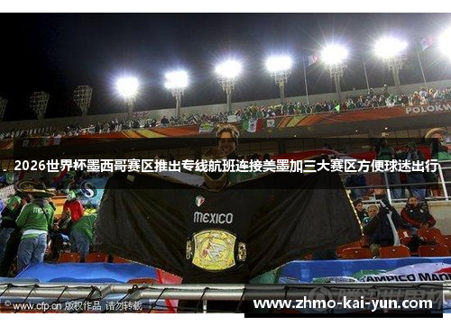 2026世界杯墨西哥赛区推出专线航班连接美墨加三大赛区方便球迷出行 2026世界杯墨西哥赛区推出专线航班连接美墨加三大赛区方便球迷出行