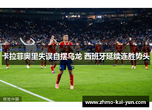 卡拉菲奥里失误自摆乌龙 西班牙延续连胜势头 卡拉菲奥里失误自摆乌龙 西班牙延续连胜势头