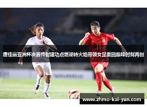 唐佳丽亚洲杯决赛传射建功点燃逆转火焰带领女足重回巅峰时刻再创 唐佳丽亚洲杯决赛传射建功点燃逆转火焰带领女足重回巅峰时刻再创